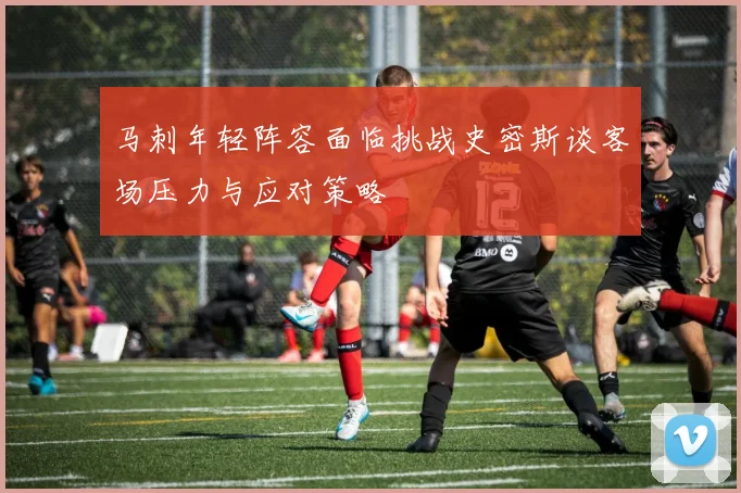 马刺年轻阵容面临挑战史密斯谈客场压力与应对策略