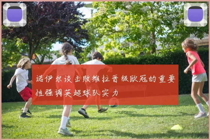 诺伊尔谈击败维拉晋级欧冠的重要性强调英超球队实力