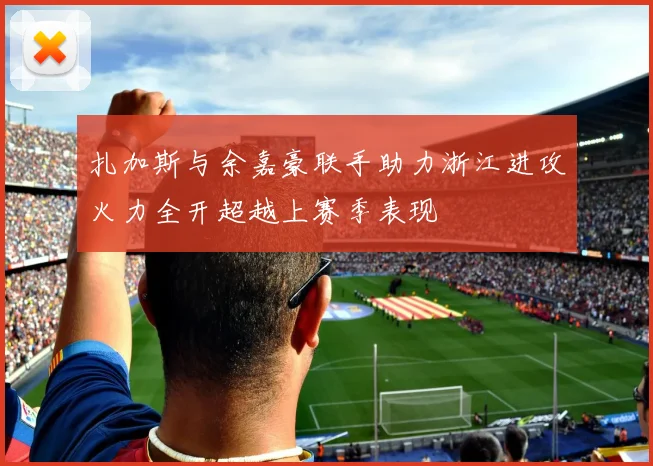 扎加斯与余嘉豪联手助力浙江进攻火力全开超越上赛季表现