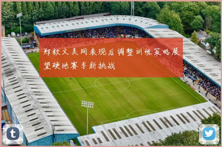 郑钦文美网表现后调整训练策略展望硬地赛季新挑战